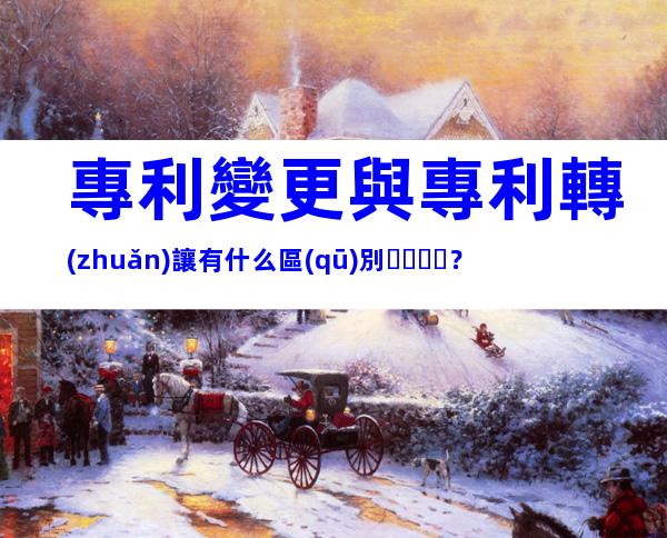 專利變更與專利轉(zhuǎn)讓有什么區(qū)別？